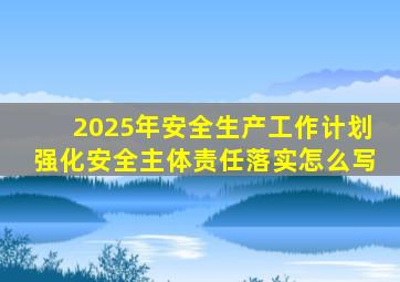 2025年安全生产工作计划强化安全主体责任落实怎么写