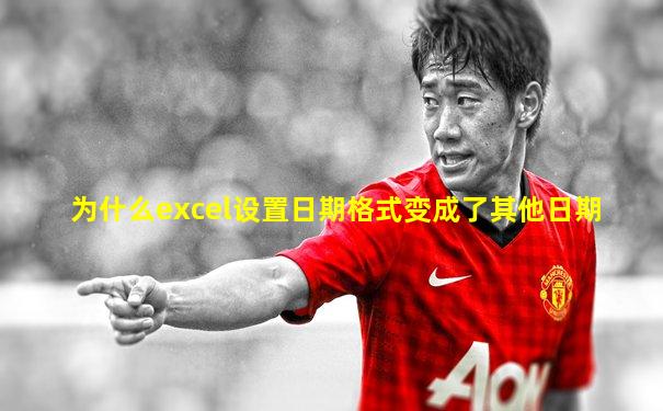 为什么excel设置日期格式变成了其他日期