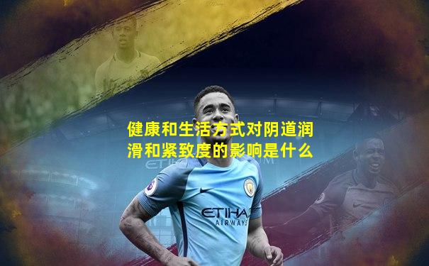 健康和生活方式对阴道润滑和紧致度的影响是什么