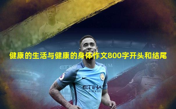健康的生活与健康的身体作文800字开头和结尾