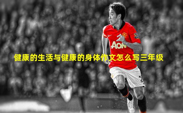 健康的生活与健康的身体作文怎么写三年级