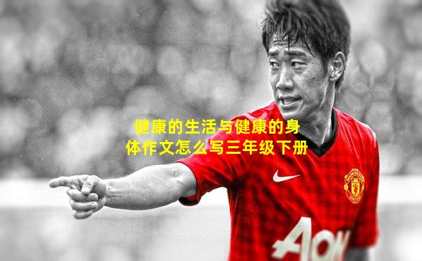 健康的生活与健康的身体作文怎么写三年级下册