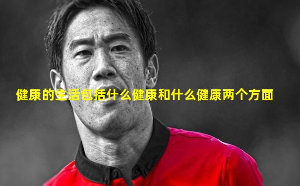 健康的生活包括什么健康和什么健康两个方面