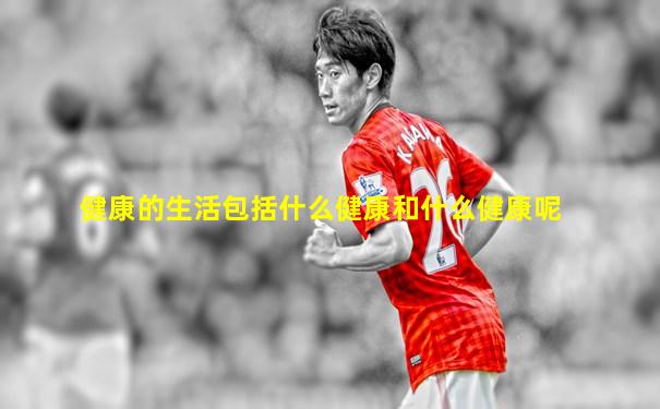 健康的生活包括什么健康和什么健康呢