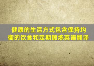 健康的生活方式包含保持均衡的饮食和定期锻炼英语翻译