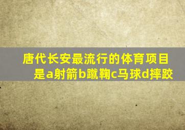 唐代长安最流行的体育项目是a射箭b蹴鞠c马球d摔跤