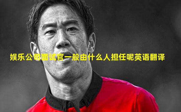 娱乐公司面试官一般由什么人担任呢英语翻译
