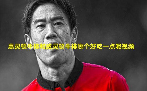 惠灵顿牛排和威灵顿牛排哪个好吃一点呢视频