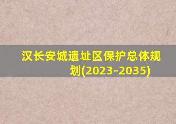 汉长安城遗址区保护总体规划(2023-2035)