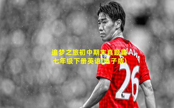 追梦之旅初中期末真题篇七年级下册英语(电子版)