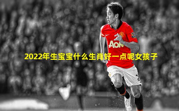 2022年生宝宝什么生肖好一点呢女孩子