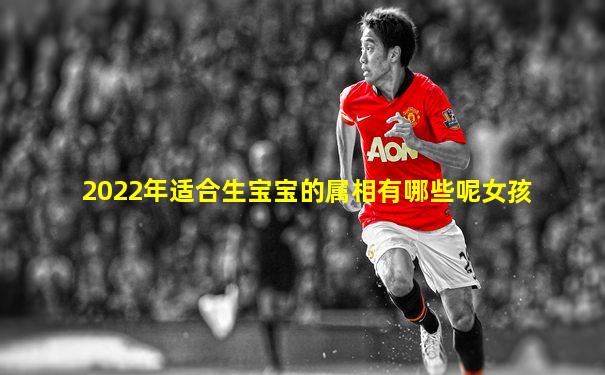 2022年适合生宝宝的属相有哪些呢女孩