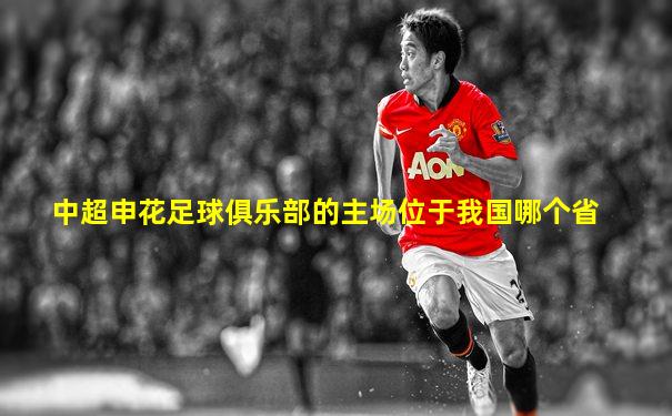 中超申花足球俱乐部的主场位于我国哪个省