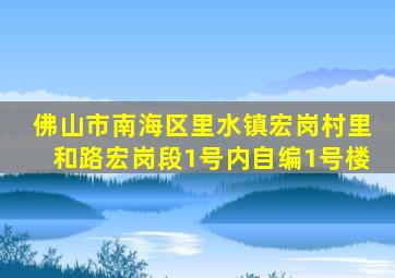 佛山市南海区里水镇宏岗村里和路宏岗段1号内自编1号楼