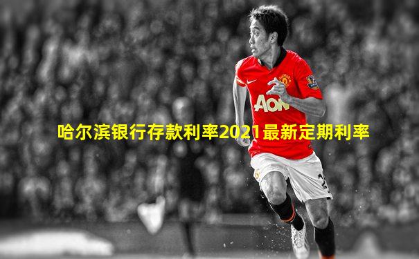 哈尔滨银行存款利率2021最新定期利率