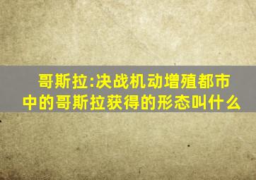 哥斯拉:决战机动增殖都市中的哥斯拉获得的形态叫什么