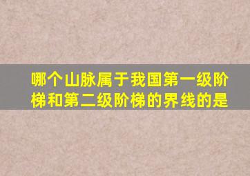 哪个山脉属于我国第一级阶梯和第二级阶梯的界线的是