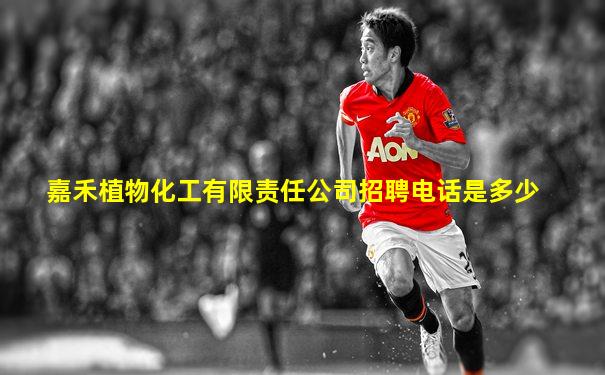 嘉禾植物化工有限责任公司招聘电话是多少