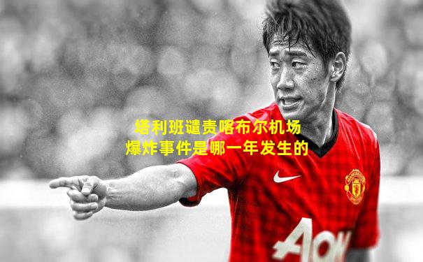 塔利班谴责喀布尔机场爆炸事件是哪一年发生的