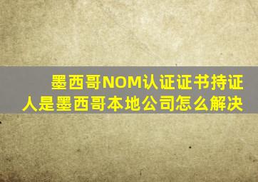 墨西哥NOM认证证书持证人是墨西哥本地公司怎么解决