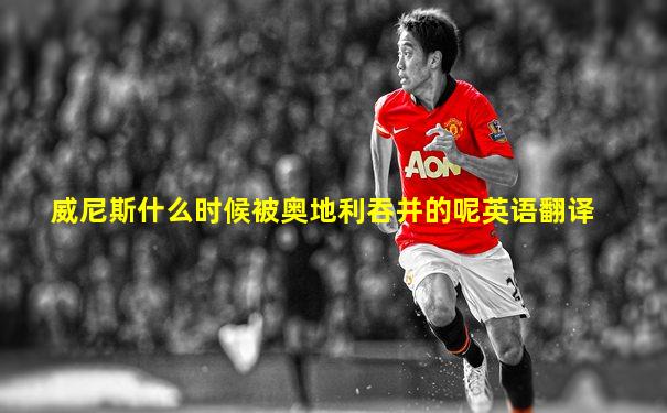 威尼斯什么时候被奥地利吞并的呢英语翻译