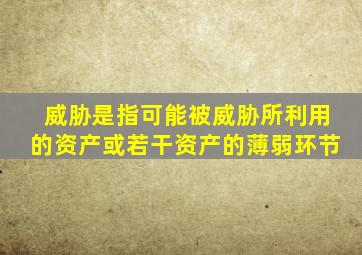威胁是指可能被威胁所利用的资产或若干资产的薄弱环节
