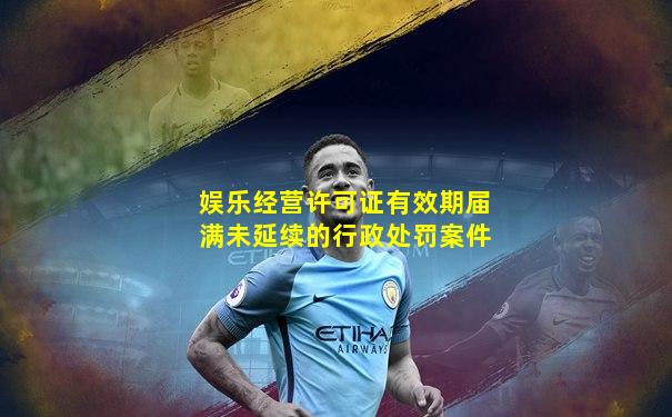 娱乐经营许可证有效期届满未延续的行政处罚案件