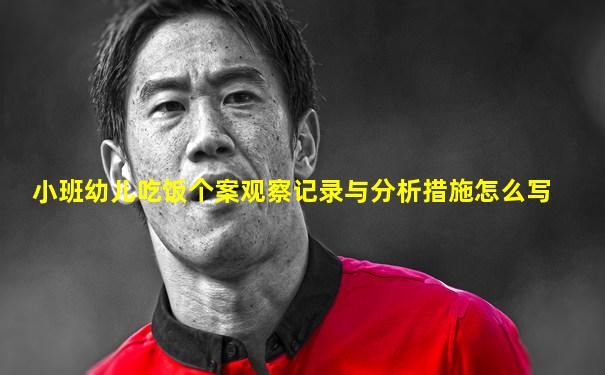 小班幼儿吃饭个案观察记录与分析措施怎么写
