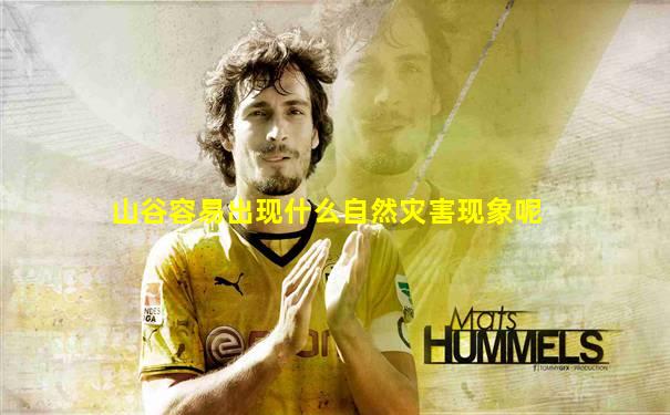 山谷容易出现什么自然灾害现象呢