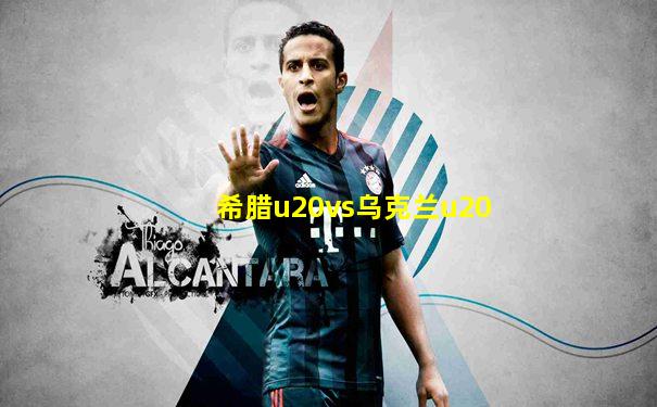 希腊u20vs乌克兰u20