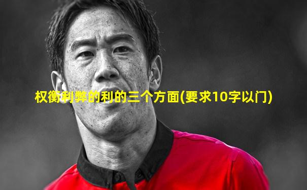 权衡利弊的利的三个方面(要求10字以门)