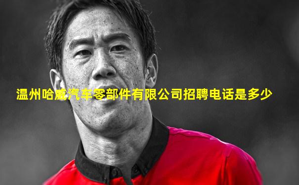 温州哈威汽车零部件有限公司招聘电话是多少