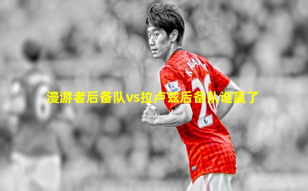 漫游者后备队vs拉卢兹后备队谁赢了