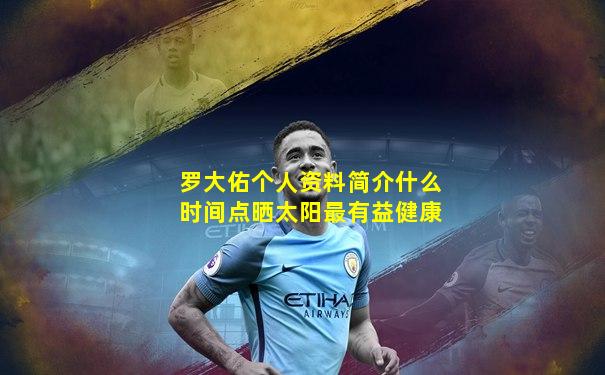 罗大佑个人资料简介什么时间点晒太阳最有益健康
