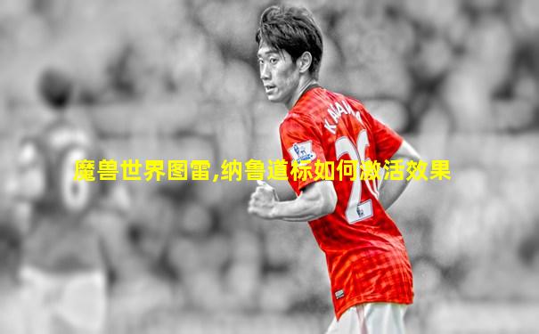 魔兽世界图雷,纳鲁道标如何激活效果